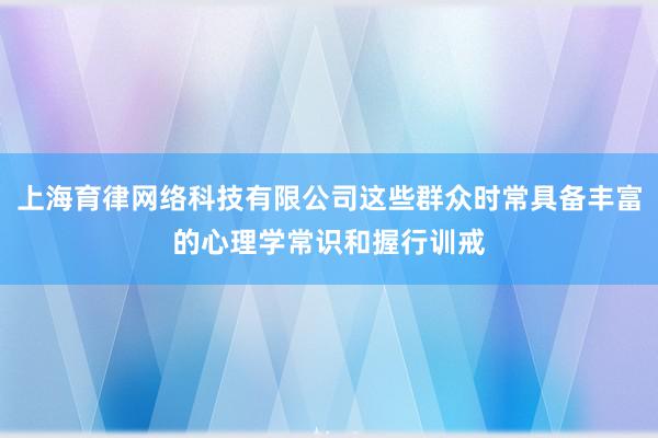 上海育律网络科技有限公司这些群众时常具备丰富的心理学常识和握行训戒