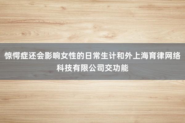 惊愕症还会影响女性的日常生计和外上海育律网络科技有限公司交功能